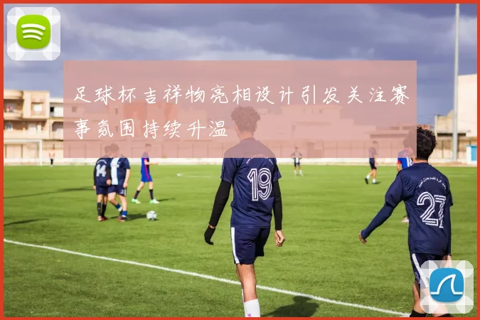 足球杯吉祥物亮相设计引发关注赛事氛围持续升温