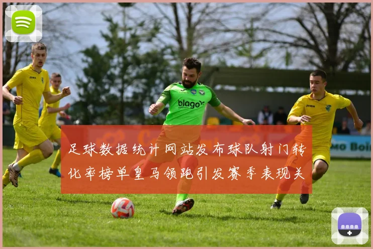 足球数据统计网站发布球队射门转化率榜单皇马领跑引发赛季表现关注