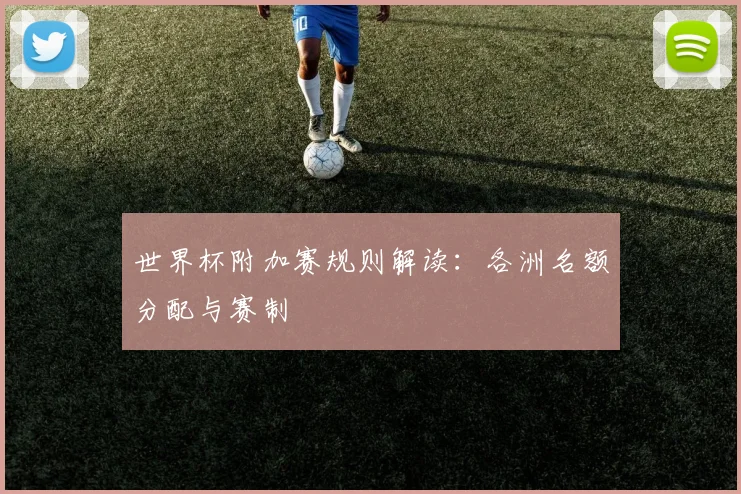 世界杯附加赛规则解读:各洲名额分配与赛制