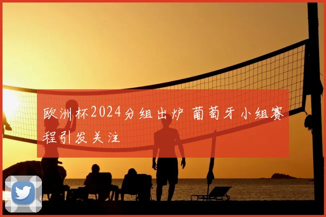欧洲杯2024分组出炉 葡萄牙小组赛程引发关注