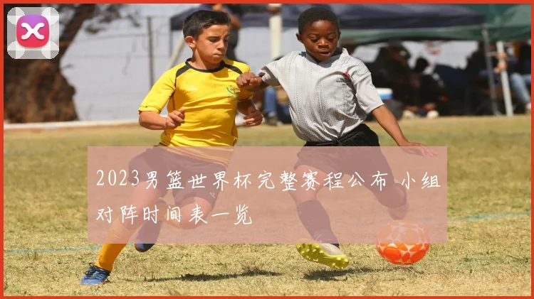 2023男篮世界杯完整赛程公布 小组对阵时间表一览