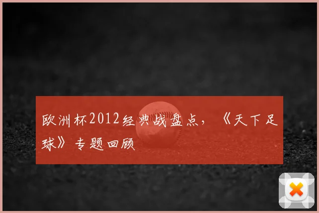 欧洲杯2012经典战盘点,《天下足球》专题回顾