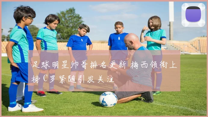 足球明星帅哥排名更新 梅西领衔上榜 C罗紧随引发关注