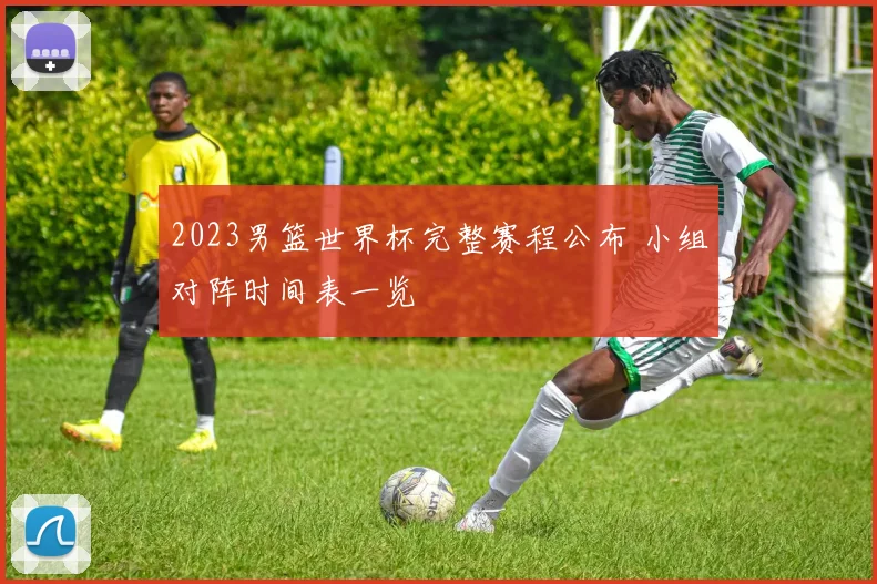 2023男篮世界杯完整赛程公布 小组对阵时间表一览