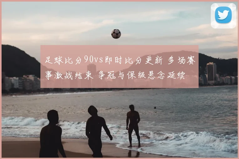 足球比分90vs即时比分更新 多场赛事激战结束 争冠与保级悬念延续
