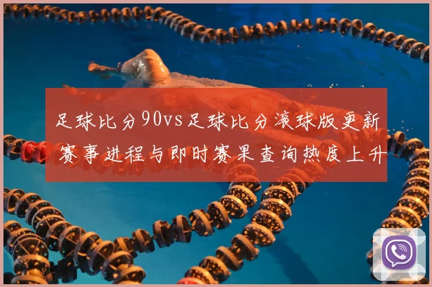 足球比分90vs足球比分滚球版更新 赛事进程与即时赛果查询热度上升