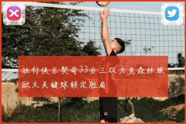 独行侠东契奇33分三双力克森林狼欧文关键球锁定胜局