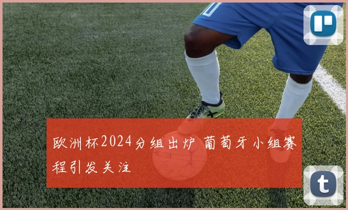欧洲杯2024分组出炉 葡萄牙小组赛程引发关注