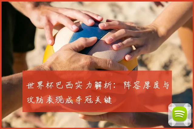 世界杯巴西实力解析:阵容厚度与攻防表现成夺冠关键