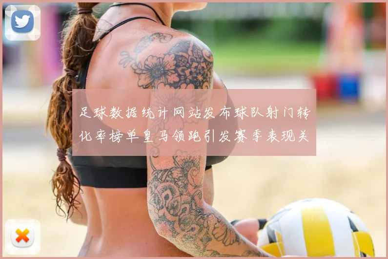 足球数据统计网站发布球队射门转化率榜单皇马领跑引发赛季表现关注