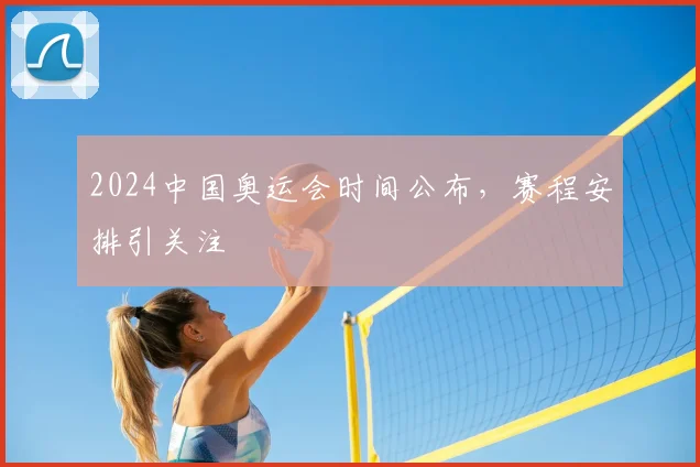 2024中国奥运会时间公布,赛程安排引关注