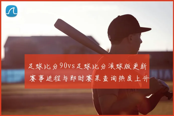 足球比分90vs足球比分滚球版更新 赛事进程与即时赛果查询热度上升