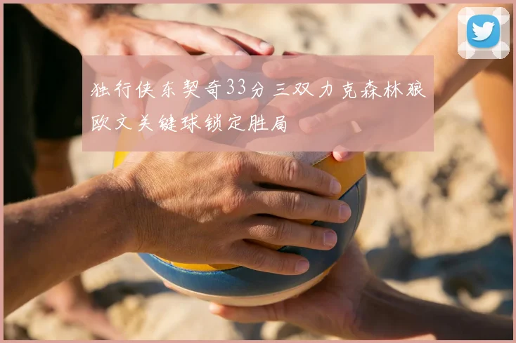 独行侠东契奇33分三双力克森林狼欧文关键球锁定胜局