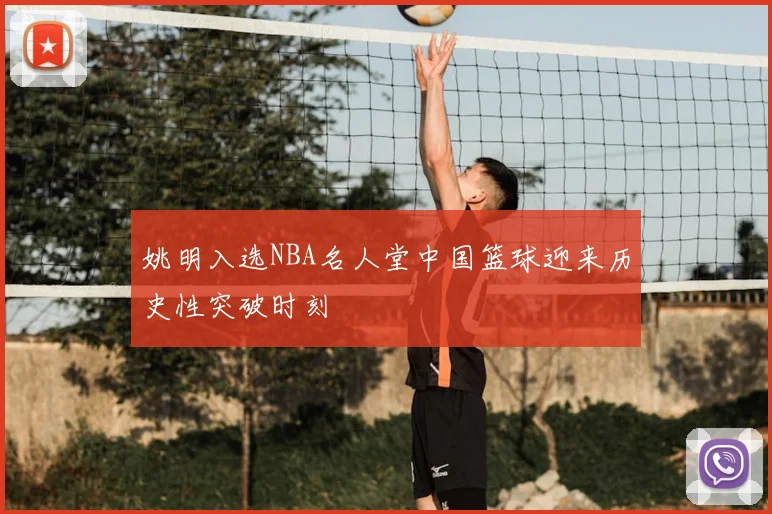 姚明入选NBA名人堂中国篮球迎来历史性突破时刻