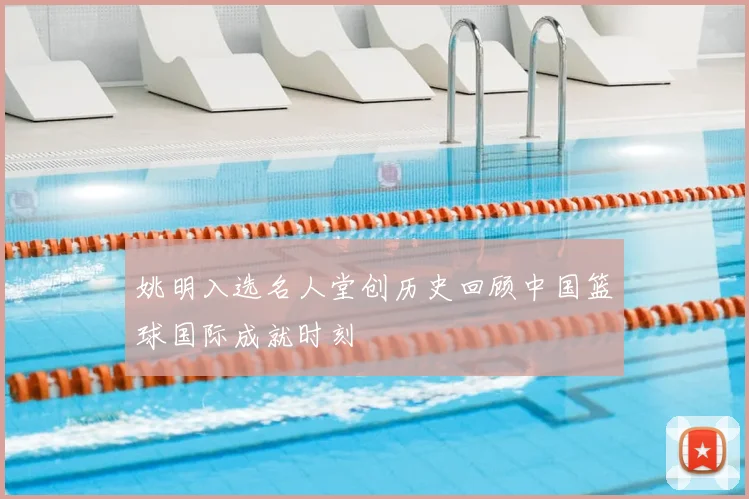 姚明入选名人堂创历史回顾中国篮球国际成就时刻
