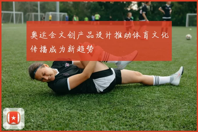 奥运会文创产品设计推动体育文化传播成为新趋势