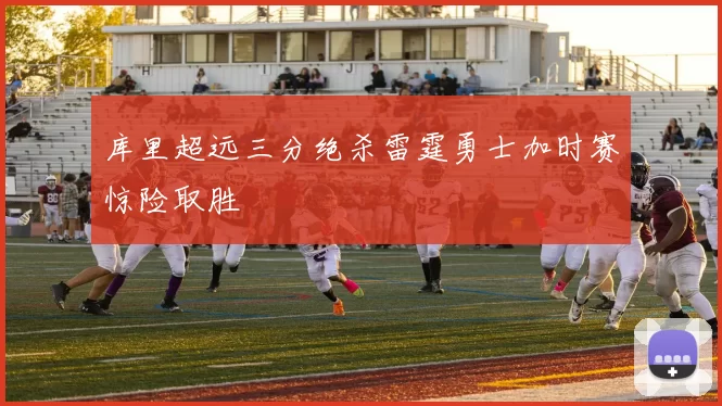 库里超远三分绝杀雷霆勇士加时赛惊险取胜