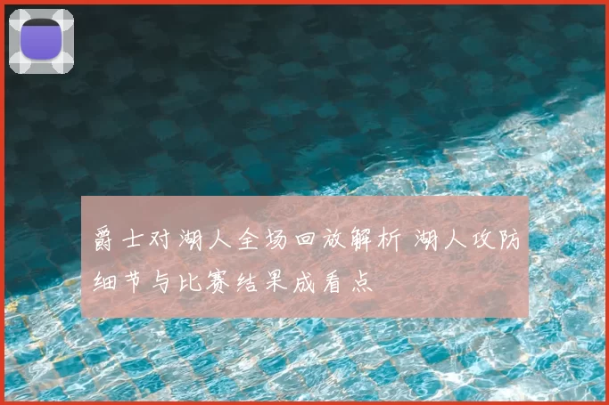 爵士对湖人全场回放解析 湖人攻防细节与比赛结果成看点