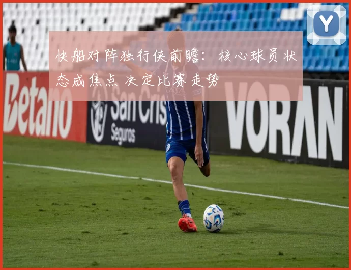 快船对阵独行侠前瞻：核心球员状态成焦点 决定比赛走势