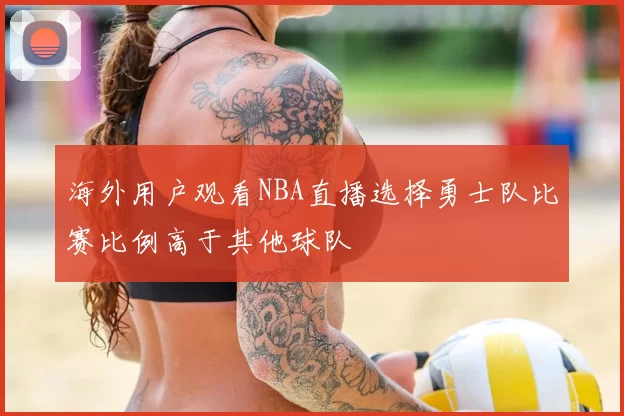 海外用户观看NBA直播选择勇士队比赛比例高于其他球队