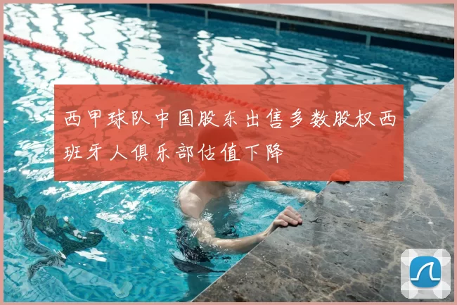 西甲球队中国股东出售多数股权西班牙人俱乐部估值下降