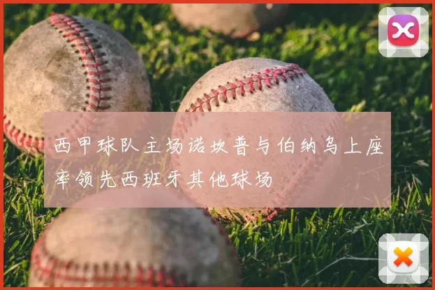 西甲球队主场诺坎普与伯纳乌上座率领先西班牙其他球场