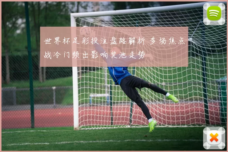 世界杯足彩投注盘路解析 多场焦点战冷门频出影响奖池走势