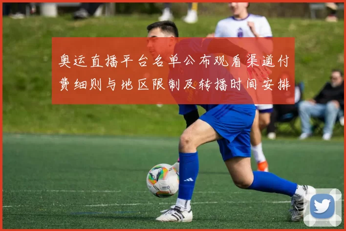 奥运直播平台名单公布观看渠道付费细则与地区限制及转播时间安排