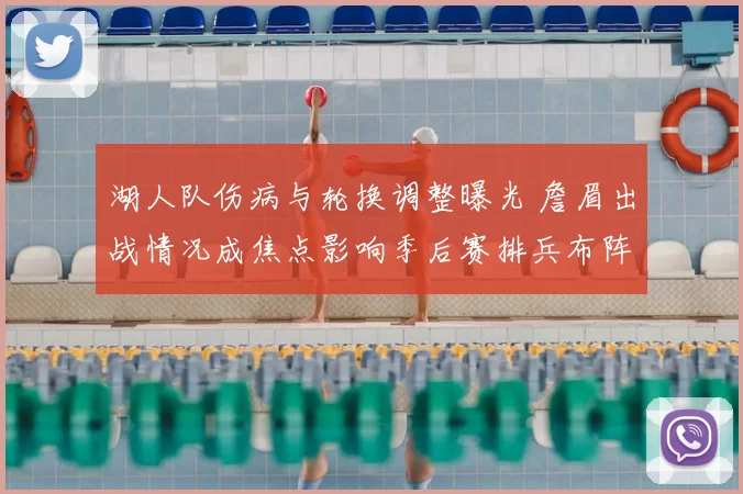 湖人队伤病与轮换调整曝光 詹眉出战情况成焦点影响季后赛排兵布阵