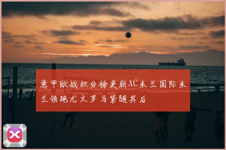 意甲欧战积分榜更新AC米兰国际米兰领跑尤文罗马紧随其后