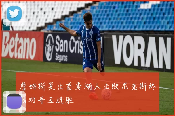 詹姆斯复出首秀湖人击败尼克斯终结对手五连胜