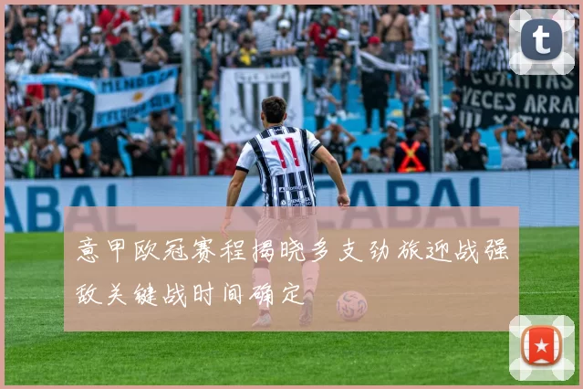意甲欧冠赛程揭晓多支劲旅迎战强敌关键战时间确定