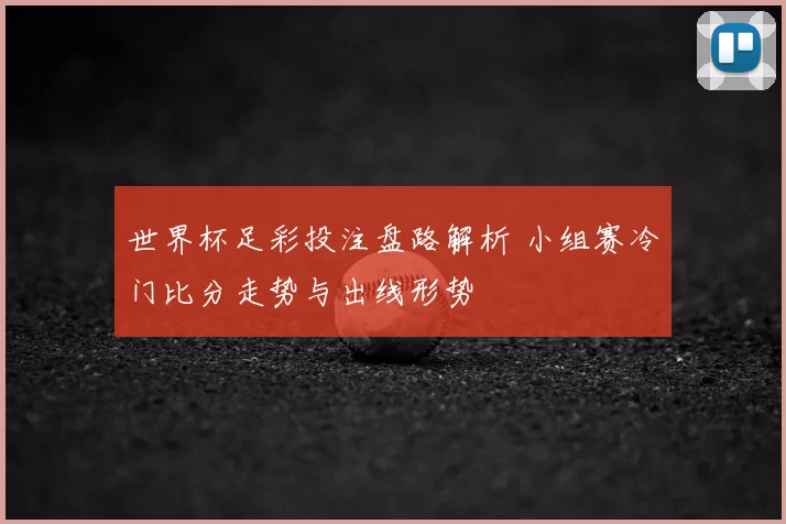 世界杯足彩投注盘路解析 小组赛冷门比分走势与出线形势