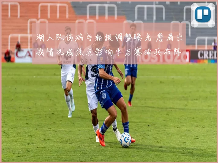 湖人队伤病与轮换调整曝光 詹眉出战情况成焦点影响季后赛排兵布阵