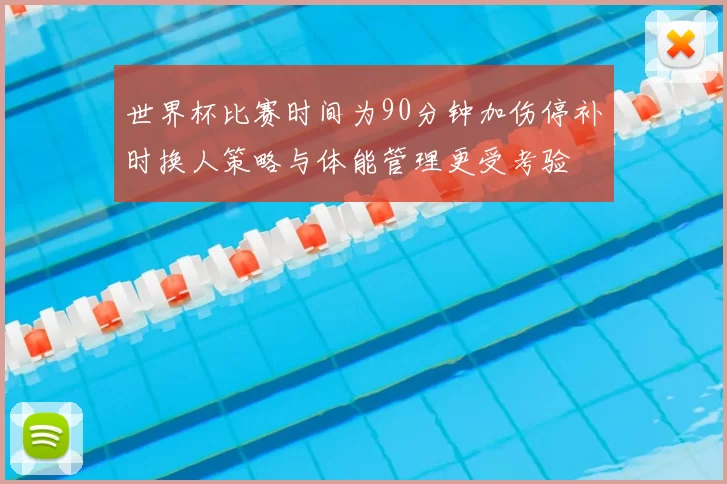 世界杯比赛时间为90分钟加伤停补时换人策略与体能管理更受考验
