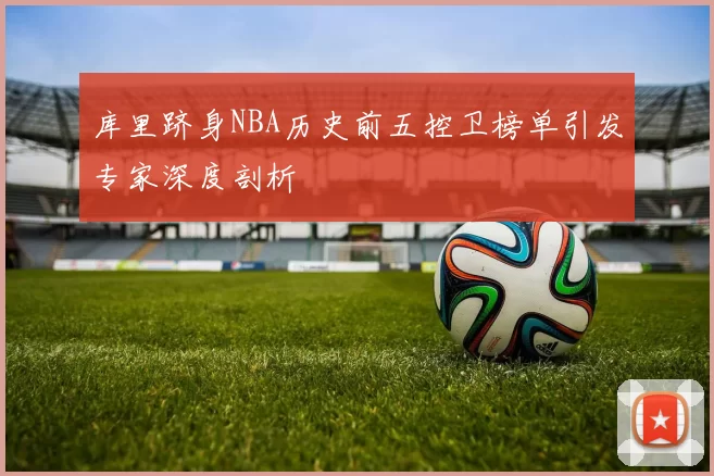 库里跻身NBA历史前五控卫榜单引发专家深度剖析