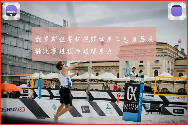 俄罗斯世界杯视频回看汇总 还原关键比赛进程与进球看点