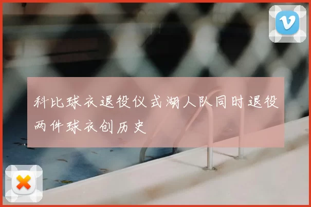 科比球衣退役仪式湖人队同时退役两件球衣创历史