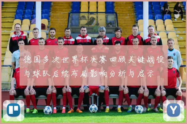 德国多次世界杯决赛回顾关键战役与球队后续布局影响分析与启示