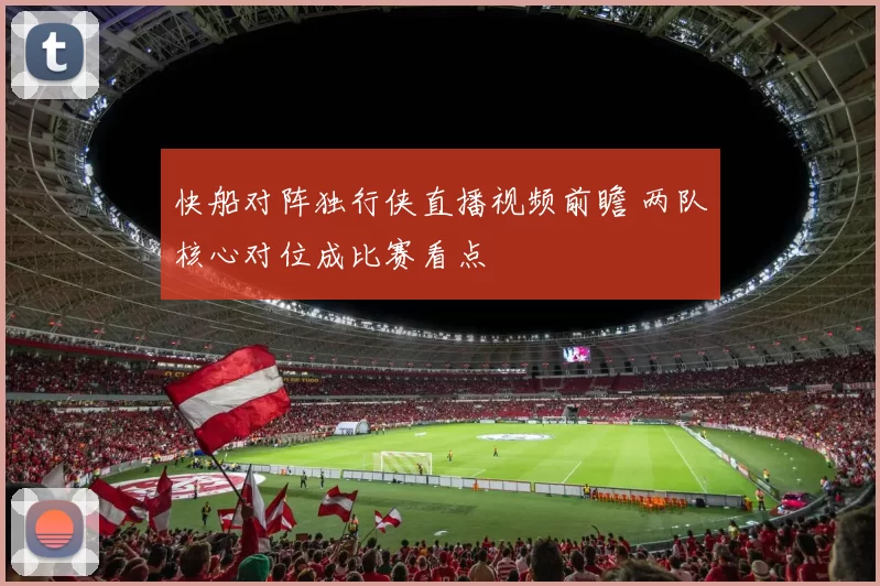 快船对阵独行侠直播视频前瞻 两队核心对位成比赛看点