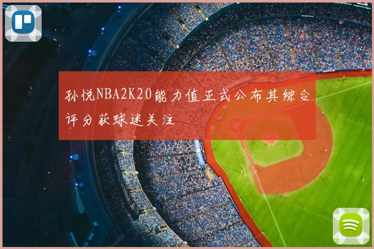 孙悦NBA2K20能力值正式公布其综合评分获球迷关注