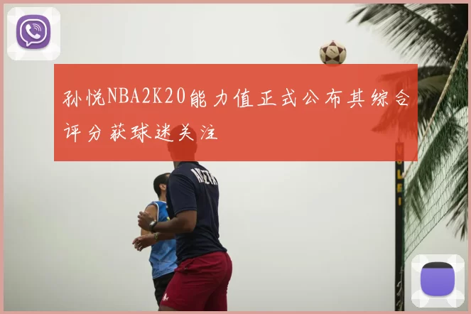 孙悦NBA2K20能力值正式公布其综合评分获球迷关注