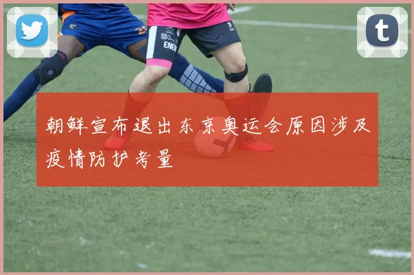 朝鲜宣布退出东京奥运会原因涉及疫情防护考量