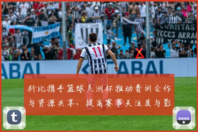 科比携手篮球美洲杯推动青训合作与资源共享,提高赛事关注度与影响力