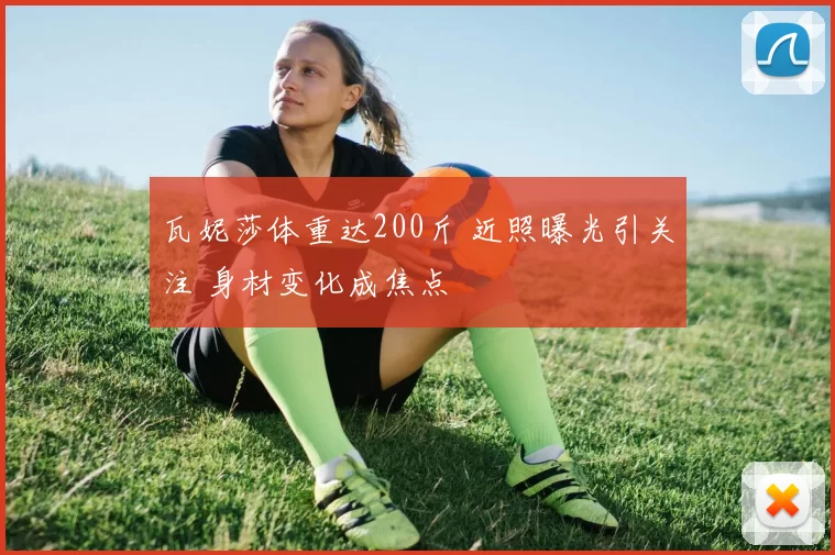 瓦妮莎体重达200斤 近照曝光引关注 身材变化成焦点