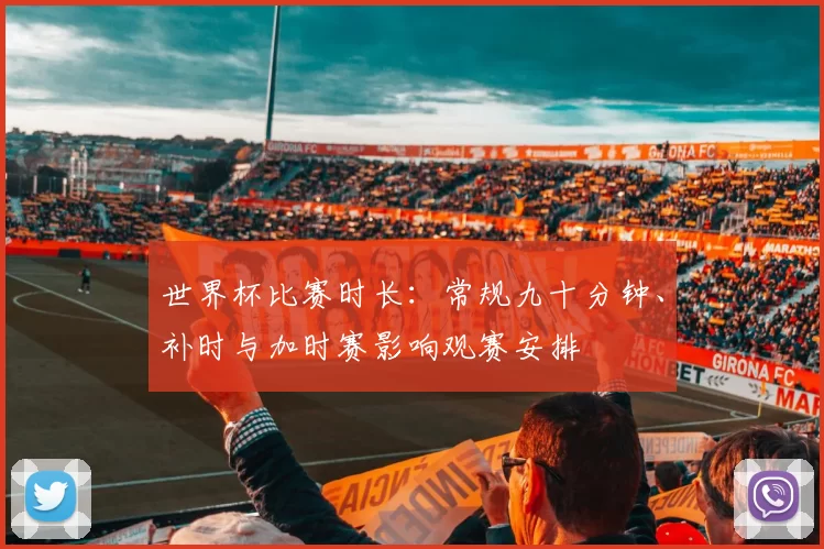 世界杯比赛时长：常规九十分钟、补时与加时赛影响观赛安排