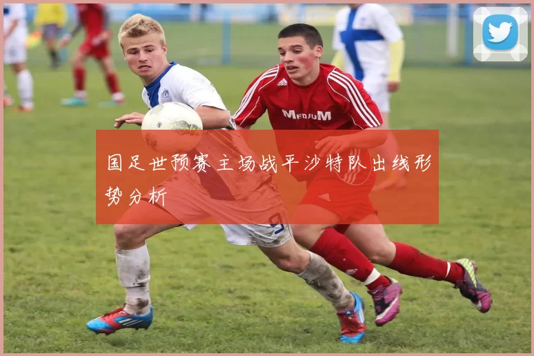 国足世预赛主场战平沙特队出线形势分析