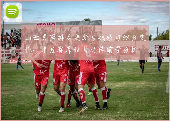 山西男篮排名更新后战绩与积分变化，季后赛席位与对阵前景分析