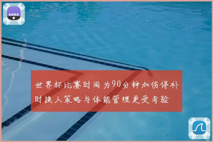 世界杯比赛时间为90分钟加伤停补时换人策略与体能管理更受考验