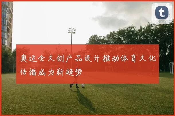奥运会文创产品设计推动体育文化传播成为新趋势